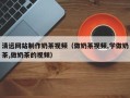 武夷山清远网站制作奶茶视频（做奶茶视频,学做奶茶,做奶茶的视频）