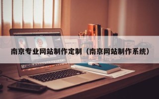 武夷山南京专业网站制作定制（南京网站制作系统）