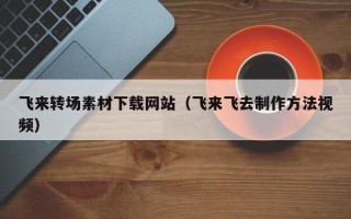 武夷山飞来转场素材下载网站（飞来飞去制作方法视频）