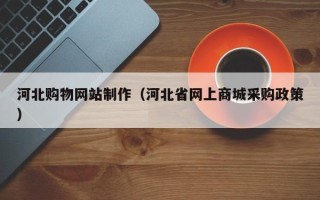 武夷山河北购物网站制作（河北省网上商城采购政策）
