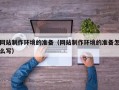 武夷山网站制作环境的准备（网站制作环境的准备怎么写）