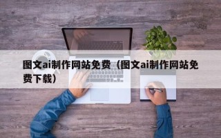 武夷山图文ai制作网站免费（图文ai制作网站免费下载）