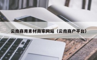 武夷山云南商用素材商家网站（云南商户平台）