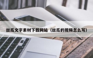 武夷山丝瓜文字素材下载网站（丝瓜的视频怎么写）