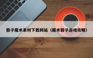 武夷山骰子魔术素材下载网站（魔术骰子游戏攻略）