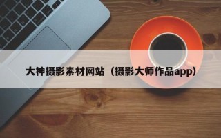 武夷山大神摄影素材网站（摄影大师作品app）