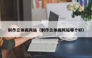 武夷山制作立体画网站（制作立体画网站哪个好）